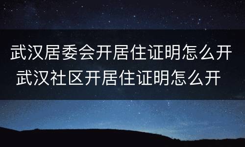 武汉居委会开居住证明怎么开 武汉社区开居住证明怎么开
