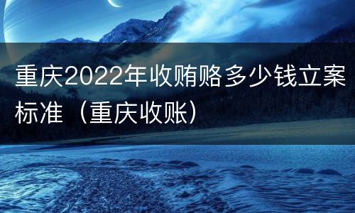 重庆2022年收贿赂多少钱立案标准（重庆收账）