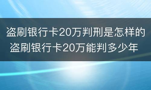 盗刷银行卡20万判刑是怎样的 盗刷银行卡20万能判多少年