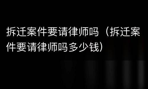 拆迁案件要请律师吗（拆迁案件要请律师吗多少钱）