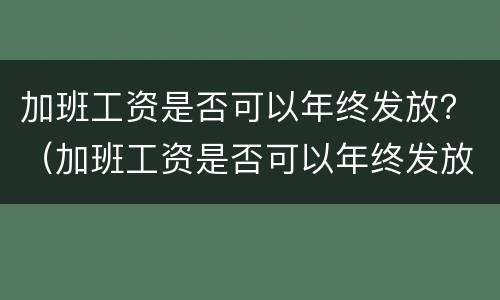 加班工资是否可以年终发放？（加班工资是否可以年终发放呢）