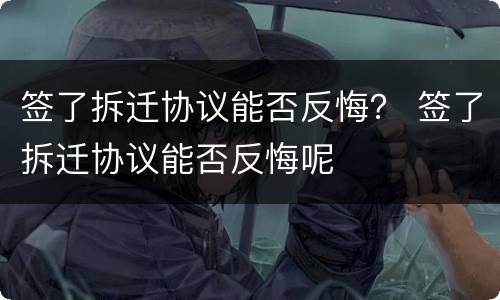 签了拆迁协议能否反悔？ 签了拆迁协议能否反悔呢