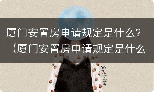 厦门安置房申请规定是什么？（厦门安置房申请规定是什么文件）