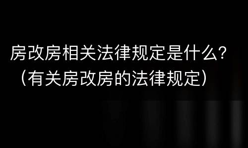 房改房相关法律规定是什么？（有关房改房的法律规定）