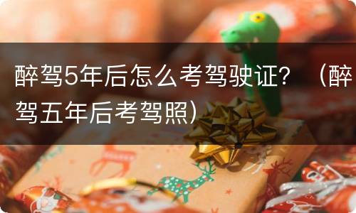 醉驾5年后怎么考驾驶证？（醉驾五年后考驾照）