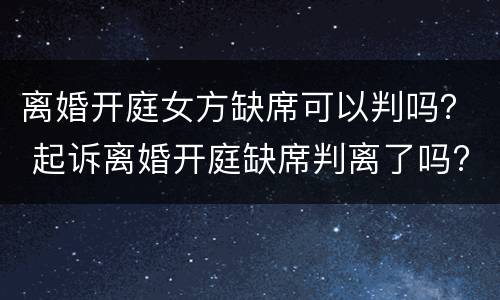 离婚开庭女方缺席可以判吗？ 起诉离婚开庭缺席判离了吗?