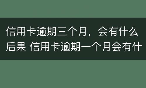 信用卡逾期三个月，会有什么后果 信用卡逾期一个月会有什么后果