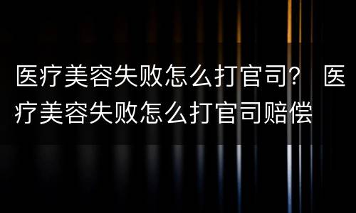 医疗美容失败怎么打官司？ 医疗美容失败怎么打官司赔偿