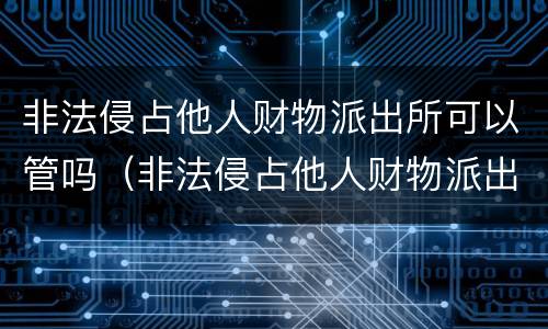 非法侵占他人财物派出所可以管吗（非法侵占他人财物派出所可以管吗?）
