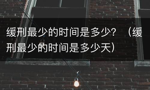 缓刑最少的时间是多少？（缓刑最少的时间是多少天）