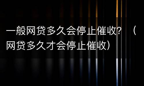 一般网贷多久会停止催收？（网贷多久才会停止催收）