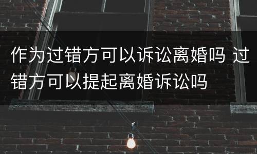 作为过错方可以诉讼离婚吗 过错方可以提起离婚诉讼吗
