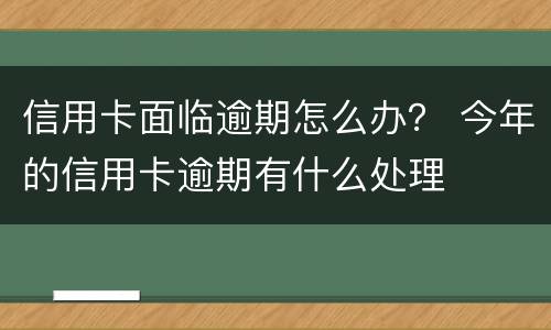 信用卡面临逾期怎么办？ 今年的信用卡逾期有什么处理