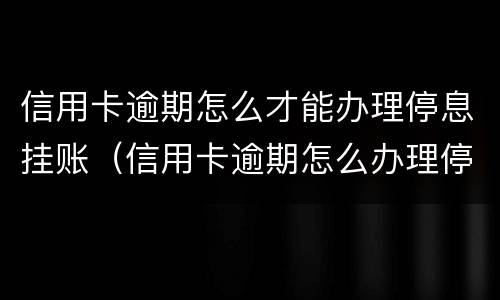 信用卡逾期怎么才能办理停息挂账（信用卡逾期怎么办理停息挂账正规公司）