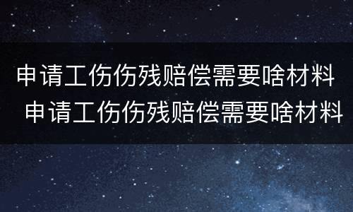 申请工伤伤残赔偿需要啥材料 申请工伤伤残赔偿需要啥材料呀