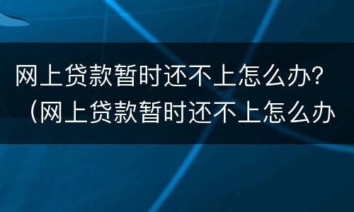 网上贷款暂时还不上怎么办？（网上贷款暂时还不上怎么办呢）