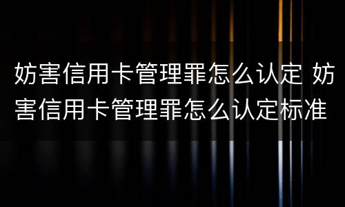 妨害信用卡管理罪怎么认定 妨害信用卡管理罪怎么认定标准