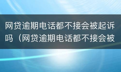 网贷逾期电话都不接会被起诉吗（网贷逾期电话都不接会被起诉吗怎么办）