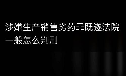 涉嫌生产销售劣药罪既遂法院一般怎么判刑