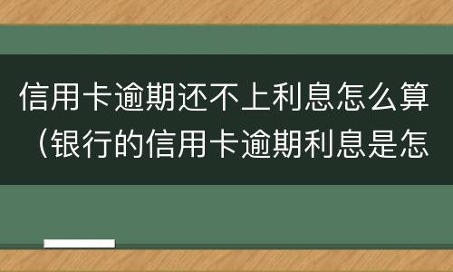 信用卡逾期还不上利息怎么算（银行的信用卡逾期利息是怎么计算的）