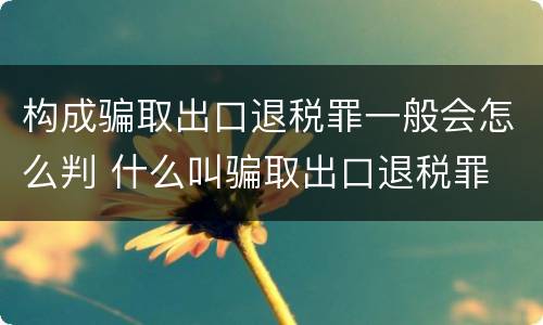 构成骗取出口退税罪一般会怎么判 什么叫骗取出口退税罪
