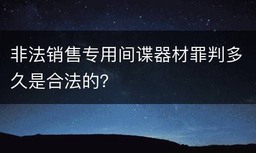 非法销售专用间谍器材罪判多久是合法的？