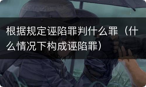 根据规定诬陷罪判什么罪（什么情况下构成诬陷罪）