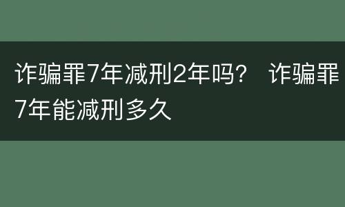诈骗罪7年减刑2年吗？ 诈骗罪7年能减刑多久