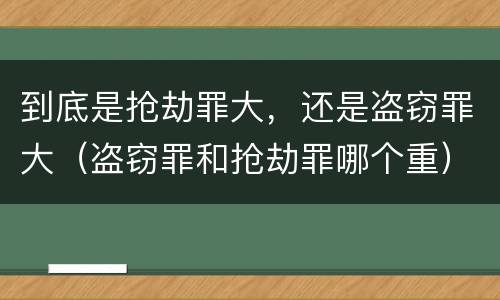 到底是抢劫罪大，还是盗窃罪大（盗窃罪和抢劫罪哪个重）