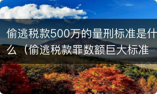 偷逃税款500万的量刑标准是什么（偷逃税款罪数额巨大标准）