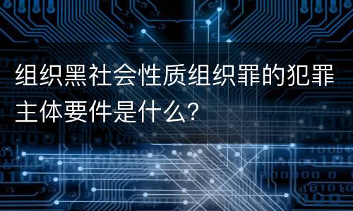 组织黑社会性质组织罪的犯罪主体要件是什么？