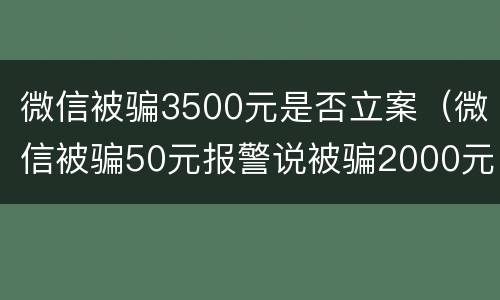 微信被骗3500元是否立案（微信被骗50元报警说被骗2000元可以类案嘛）