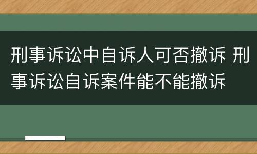 刑事诉讼中自诉人可否撤诉 刑事诉讼自诉案件能不能撤诉