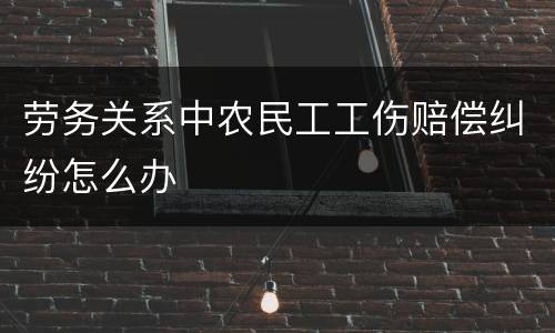 劳务关系中农民工工伤赔偿纠纷怎么办