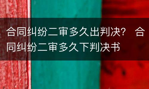 合同纠纷二审多久出判决？ 合同纠纷二审多久下判决书
