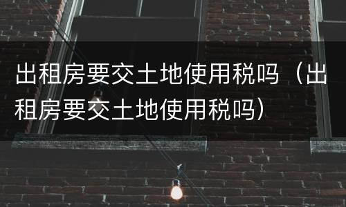 出租房要交土地使用税吗（出租房要交土地使用税吗）