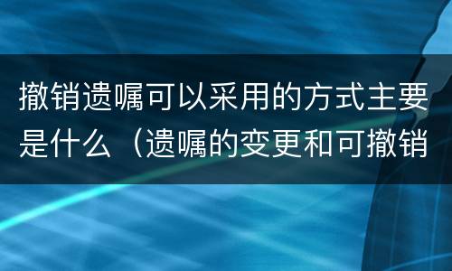 撤销遗嘱可以采用的方式主要是什么（遗嘱的变更和可撤销形式）