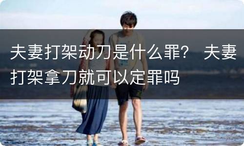 夫妻打架动刀是什么罪？ 夫妻打架拿刀就可以定罪吗