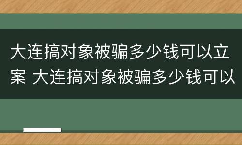 大连搞对象被骗多少钱可以立案 大连搞对象被骗多少钱可以立案了