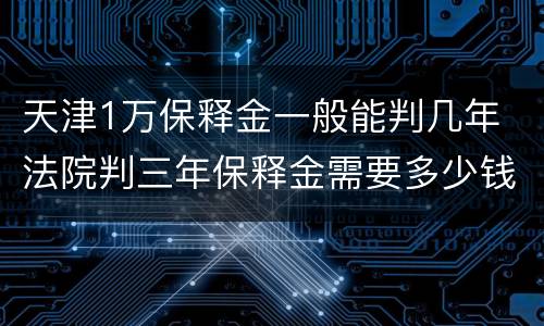 天津1万保释金一般能判几年 法院判三年保释金需要多少钱