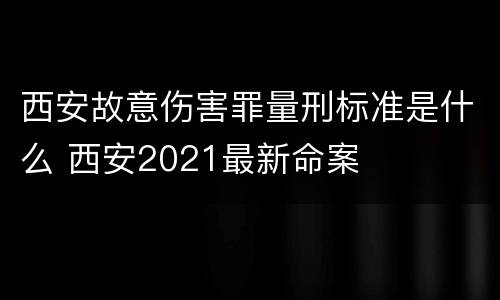 西安故意伤害罪量刑标准是什么 西安2021最新命案