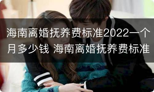 海南离婚抚养费标准2022一个月多少钱 海南离婚抚养费标准2022一个月多少钱啊