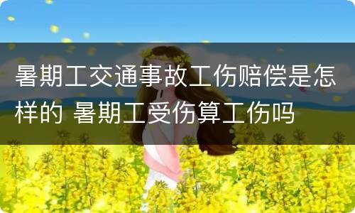 暑期工交通事故工伤赔偿是怎样的 暑期工受伤算工伤吗