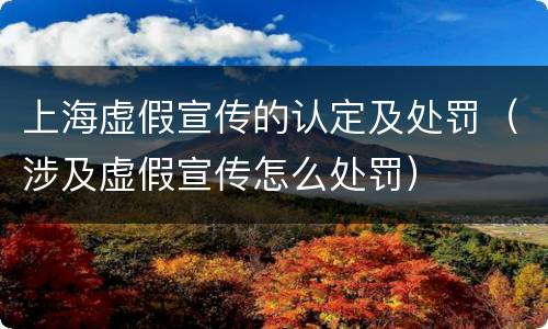 上海虚假宣传的认定及处罚（涉及虚假宣传怎么处罚）