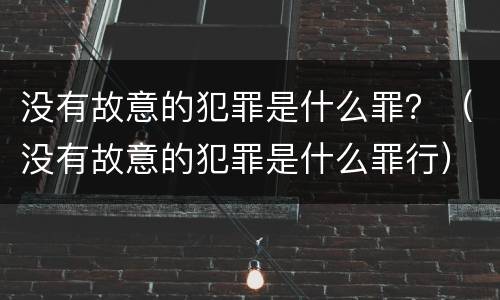 没有故意的犯罪是什么罪？（没有故意的犯罪是什么罪行）