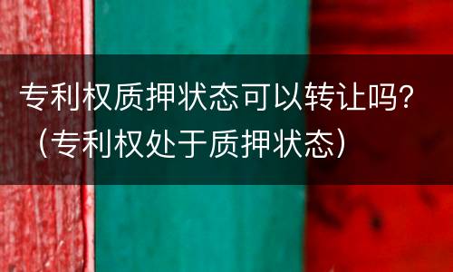 专利权质押状态可以转让吗？（专利权处于质押状态）