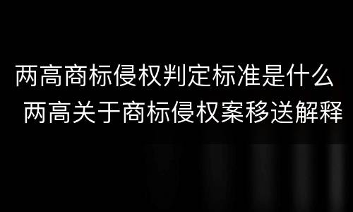 两高商标侵权判定标准是什么 两高关于商标侵权案移送解释