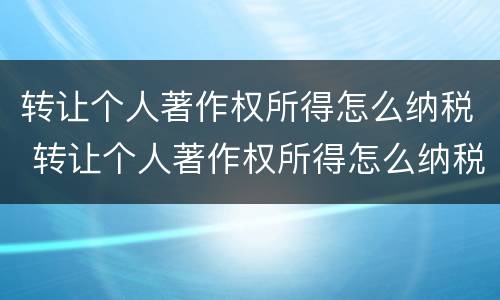 转让个人著作权所得怎么纳税 转让个人著作权所得怎么纳税申报