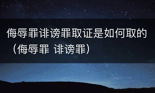 侮辱罪诽谤罪取证是如何取的（侮辱罪 诽谤罪）