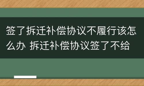 签了拆迁补偿协议不履行该怎么办 拆迁补偿协议签了不给